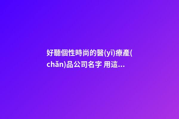 好聽個性時尚的醫(yī)療產(chǎn)品公司名字 用這些字必然好看